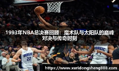 1993年NBA总决赛回顾:魔术队与太阳队的巅峰对决与传奇时刻